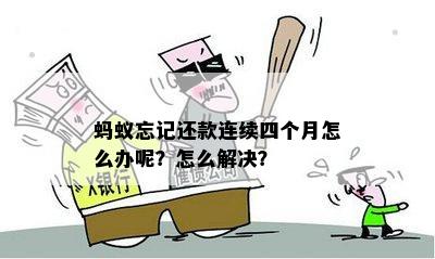 蚂蚁忘记还款连续四个月怎么办呢？怎么解决？