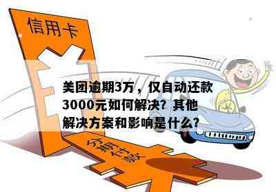 美团逾期3万，仅自动还款3000元如何解决？其他解决方案和影响是什么？