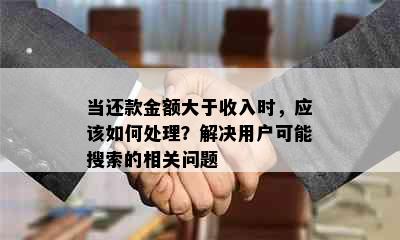 当还款金额大于收入时，应该如何处理？解决用户可能搜索的相关问题