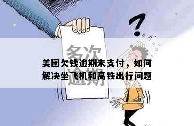 美团欠钱逾期未支付，如何解决坐飞机和高铁出行问题