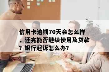 信用卡逾期70天会怎么样，还完能否继续使用及贷款？银行起诉怎么办？