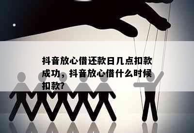 抖音放心借还款日几点扣款成功，抖音放心借什么时候扣款？