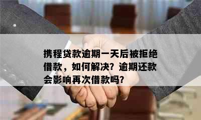 携程贷款逾期一天后被拒绝借款，如何解决？逾期还款会影响再次借款吗？