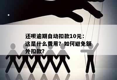 还呗逾期自动扣款10元：这是什么费用？如何避免额外扣款？