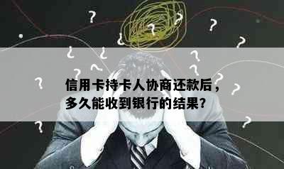 信用卡持卡人协商还款后，多久能收到银行的结果？