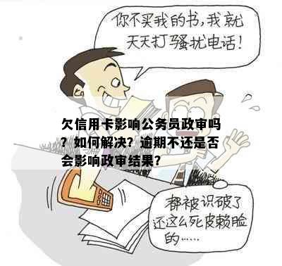 欠信用卡影响公务员政审吗？如何解决？逾期不还是否会影响政审结果？