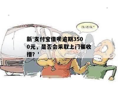 新'支付宝借呗逾期3500元，是否会采取上门催收措？'