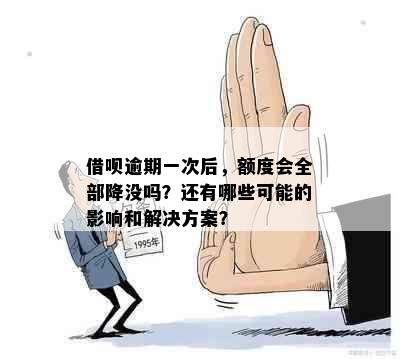 借呗逾期一次后，额度会全部降没吗？还有哪些可能的影响和解决方案？