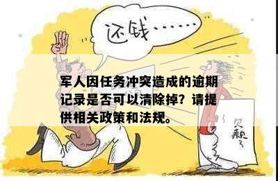 军人因任务冲突造成的逾期记录是否可以清除掉？请提供相关政策和法规。