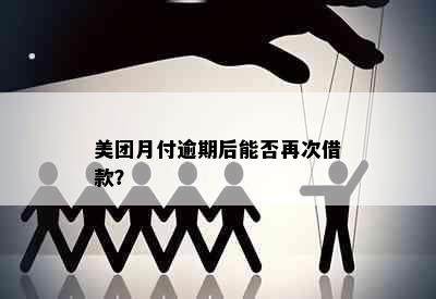 美团月付逾期后能否再次借款？