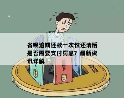 省呗逾期还款一次性还清后是否需要支付罚息？最新资讯详解