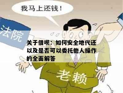 关于借呗：如何安全地代还以及是否可以委托他人操作的全面解答