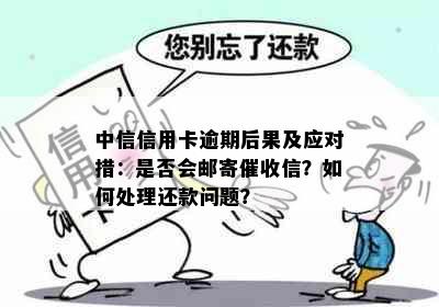 中信信用卡逾期后果及应对措：是否会邮寄催收信？如何处理还款问题？