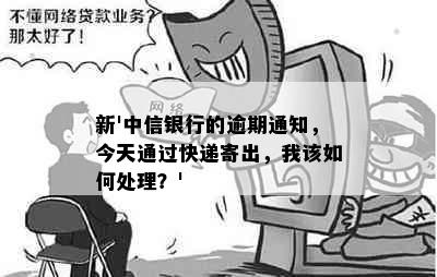 新'中信银行的逾期通知，今天通过快递寄出，我该如何处理？'