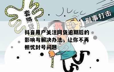 抖音用户关注网贷逾期后的影响与解决办法，让你不再担忧封号问题