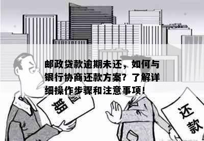 邮政贷款逾期未还，如何与银行协商还款方案？了解详细操作步骤和注意事项！