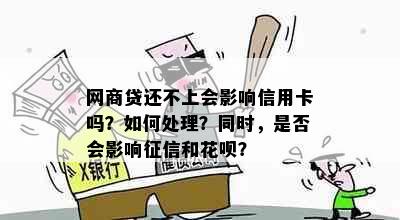 网商贷还不上会影响信用卡吗？如何处理？同时，是否会影响征信和花呗？