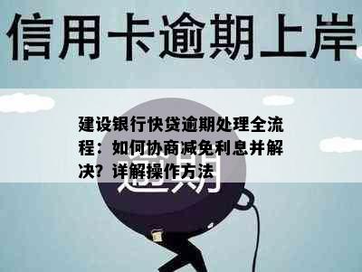 建设银行快贷逾期处理全流程：如何协商减免利息并解决？详解操作方法