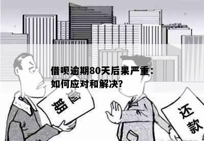 借呗逾期80天后果严重：如何应对和解决？