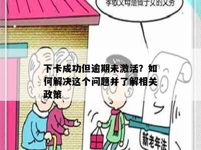 下卡成功但逾期未激活？如何解决这个问题并了解相关政策