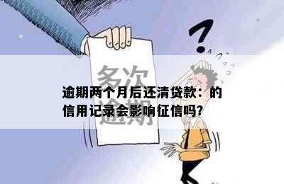 逾期两个月后还清贷款：的信用记录会影响征信吗？