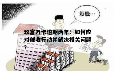 玖富万卡逾期两年：如何应对催收行动并解决相关问题？