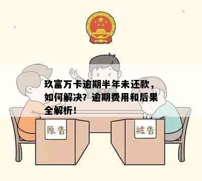 玖富万卡逾期半年未还款，如何解决？逾期费用和后果全解析！