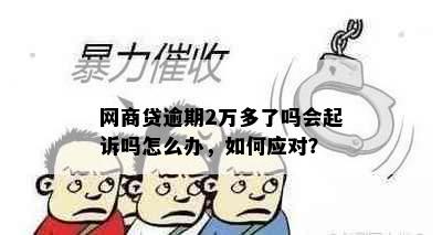 网商贷逾期2万多了吗会起诉吗怎么办，如何应对？