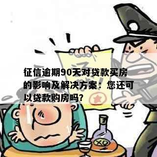 征信逾期90天对贷款买房的影响及解决方案：您还可以贷款购房吗？