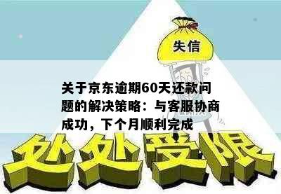 关于京东逾期60天还款问题的解决策略：与客服协商成功，下个月顺利完成