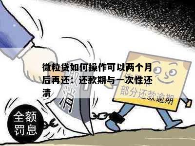 微粒贷如何操作可以两个月后再还：还款期与一次性还清