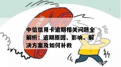 中信信用卡逾期相关问题全解析：逾期原因、影响、解决方案及如何补救