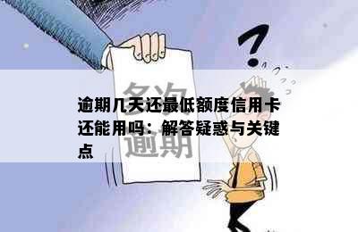 逾期几天还更低额度信用卡还能用吗：解答疑惑与关键点