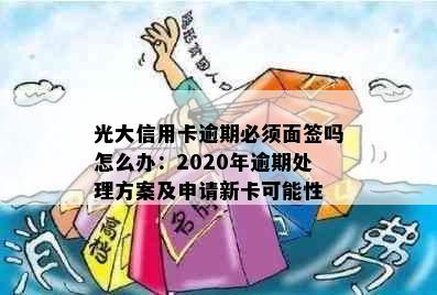 光大信用卡逾期必须面签吗怎么办：2020年逾期处理方案及申请新卡可能性