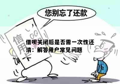 借呗关闭后是否需一次性还清：解答用户常见问题