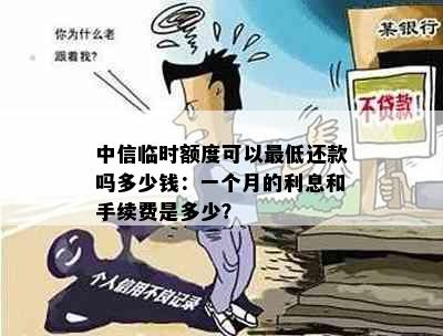 中信临时额度可以更低还款吗多少钱：一个月的利息和手续费是多少？