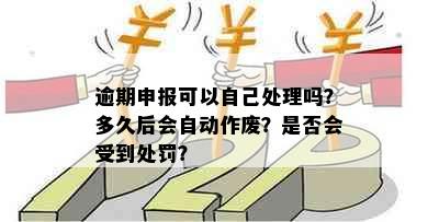 逾期申报可以自己处理吗？多久后会自动作废？是否会受到处罚？