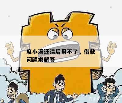 度小满还清后用不了，借款问题求解答