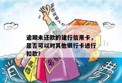 逾期未还款的建行信用卡，是否可以对其他银行卡进行扣款？