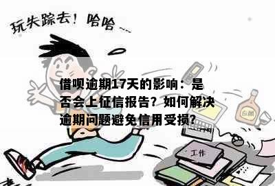 借呗逾期17天的影响：是否会上征信报告？如何解决逾期问题避免信用受损？