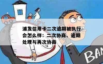 浦发信用卡二次逾期被执行会怎么样：二次协商、逾期处理与再次协商