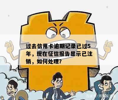 过去信用卡逾期记录已过5年，现在征信报告显示已注销，如何处理？