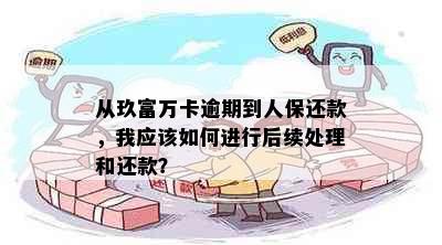 从玖富万卡逾期到人保还款，我应该如何进行后续处理和还款？