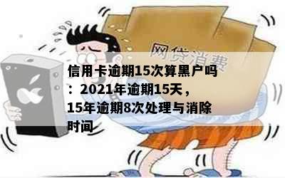 信用卡逾期15次算黑户吗：2021年逾期15天，15年逾期8次处理与消除时间