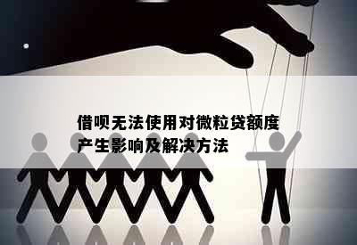 借呗无法使用对微粒贷额度产生影响及解决方法