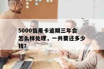 5000信用卡逾期三年会怎么样处理，一共要还多少钱？