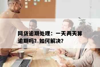 网贷逾期处理：一天两天算逾期吗？如何解决？