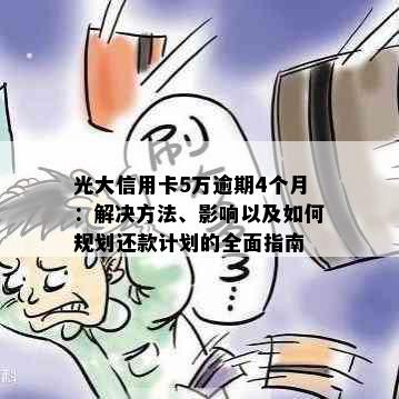 光大信用卡5万逾期4个月：解决方法、影响以及如何规划还款计划的全面指南