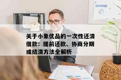 关于小象优品的一次性还清借款：提前还款、协商分期或结清方法全解析