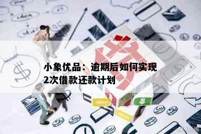 小象优品：逾期后如何实现2次借款还款计划